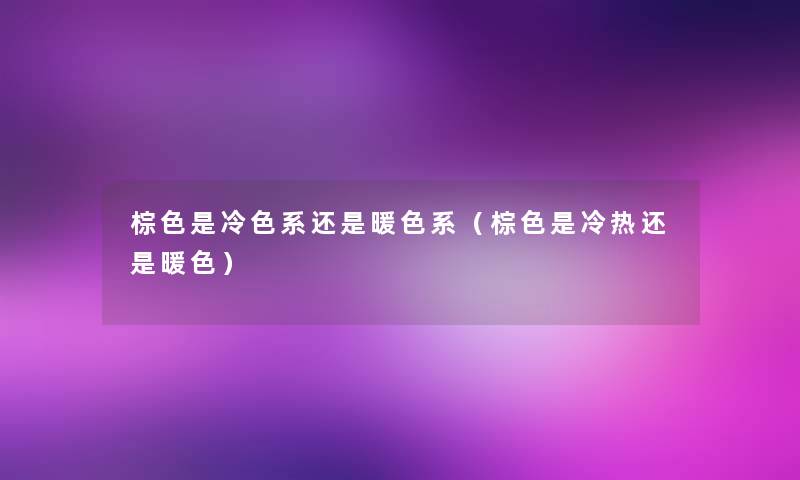 棕色是冷色系还是暖色系（棕色是冷热还是暖色）