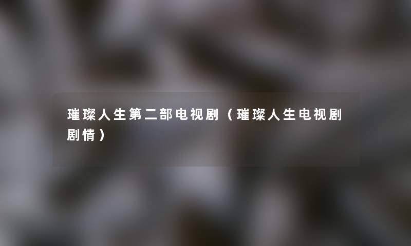 璀璨人生第二部电视剧(璀璨人生电视剧剧情) 璀璨人生第二部电视剧(璀璨人生电视剧剧情)