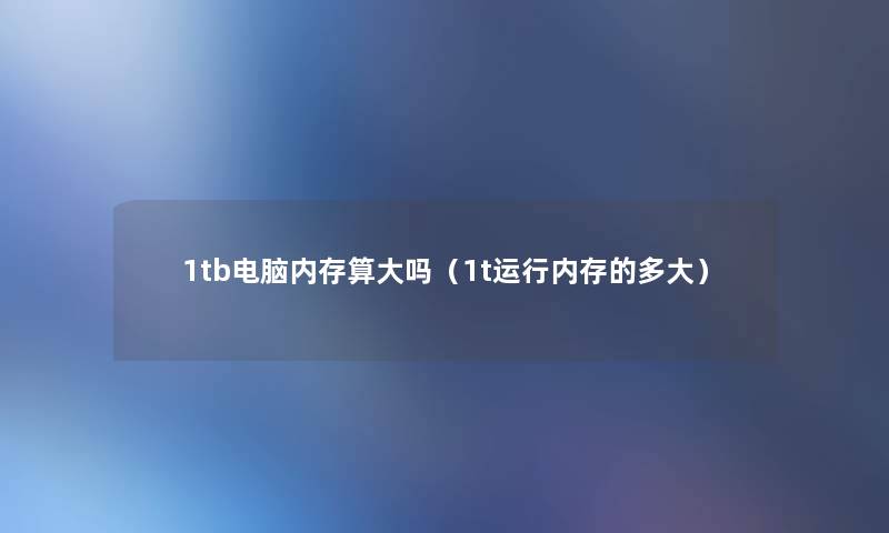 1tb电脑内存算大吗(1t运行内存的多大) 1tb电脑内存算大吗(1t运行内存的多大)