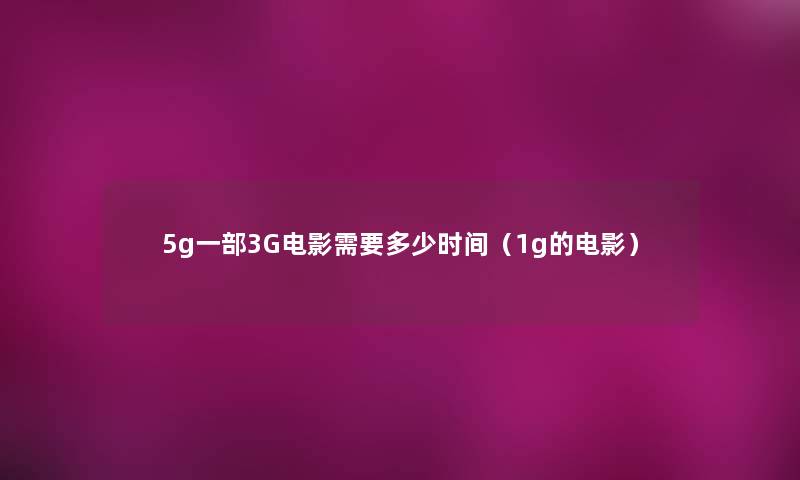 5g一部3G电影需要多少时间(1g的电影) 5g一部3G电影需要多少时间(1g的电影)