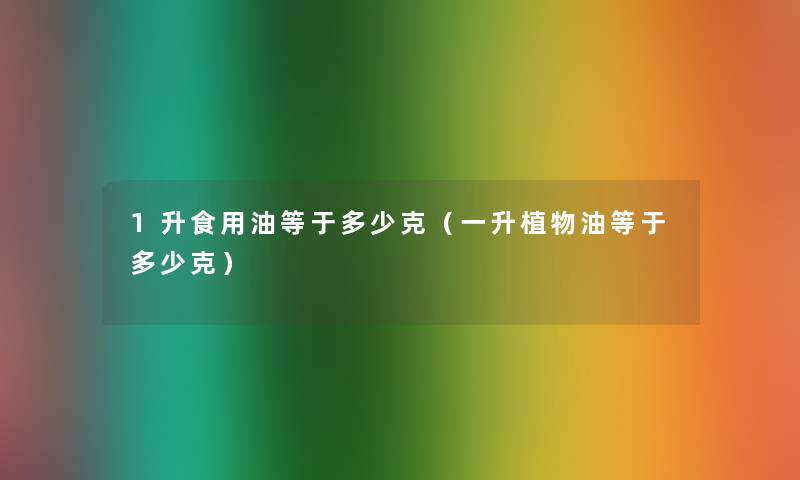 1升食用油等于多少克(一升植物油等于多少克) 1升食用油等于多少克(一升植物油等于多少克)