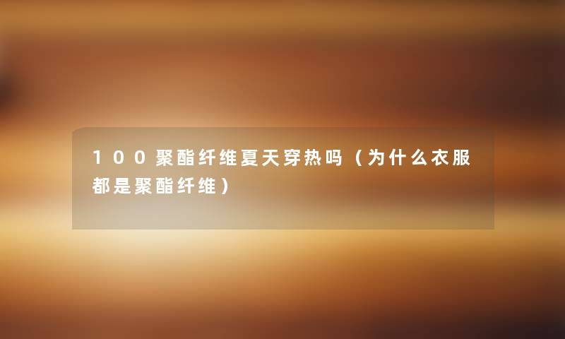 100聚酯纤维夏天穿热吗（为什么衣服都是聚酯纤维）