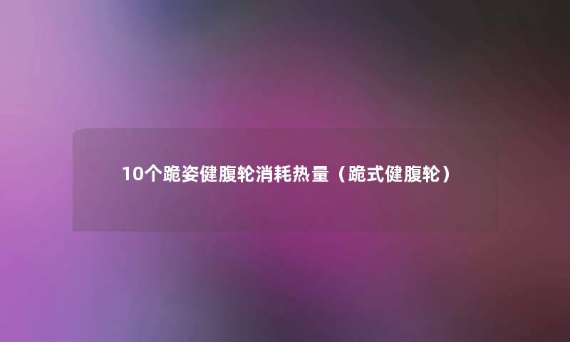 10个跪姿健腹轮消耗热量(跪式健腹轮) 10个跪姿健腹轮消耗热量(跪式健腹轮)