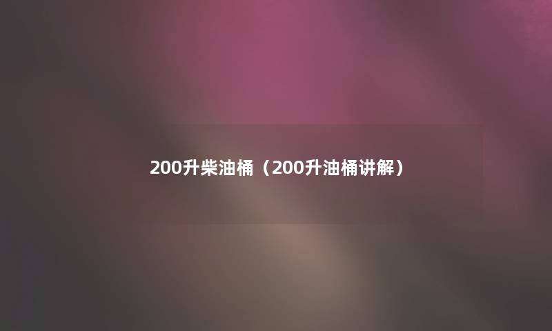 200升柴油桶(200升油桶讲解) 200升柴油桶(200升油桶讲解)