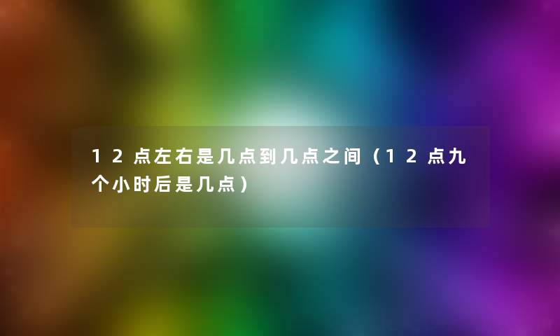12点左右是几点到几点之间（12点九个小时后是几点）