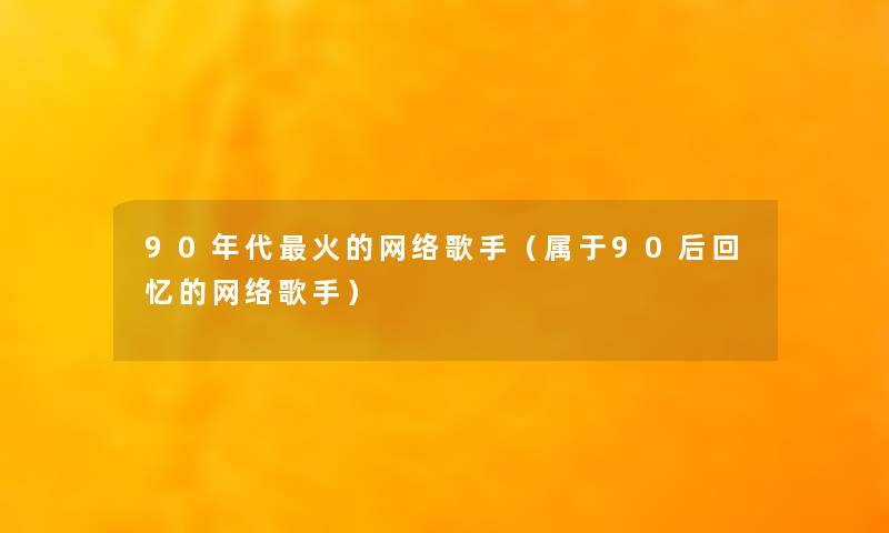 90年代火的网络歌手(属于90后回忆的网络歌手) 90年代火的网络歌手(属于90后回忆的网络歌手)
