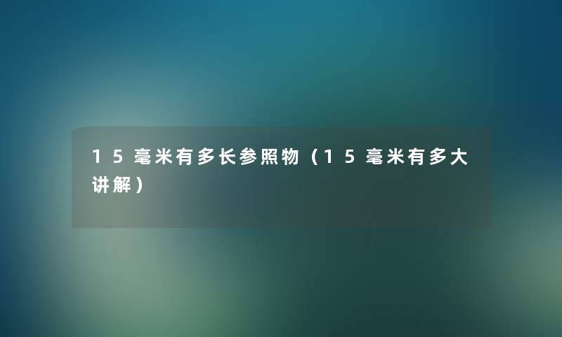 15毫米有多长参照物(15毫米有多大讲解) 15毫米有多长参照物(15毫米有多大讲解)