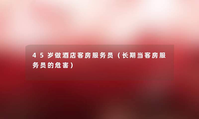 45岁做酒店客房服务员（长期当客房服务员的危害）