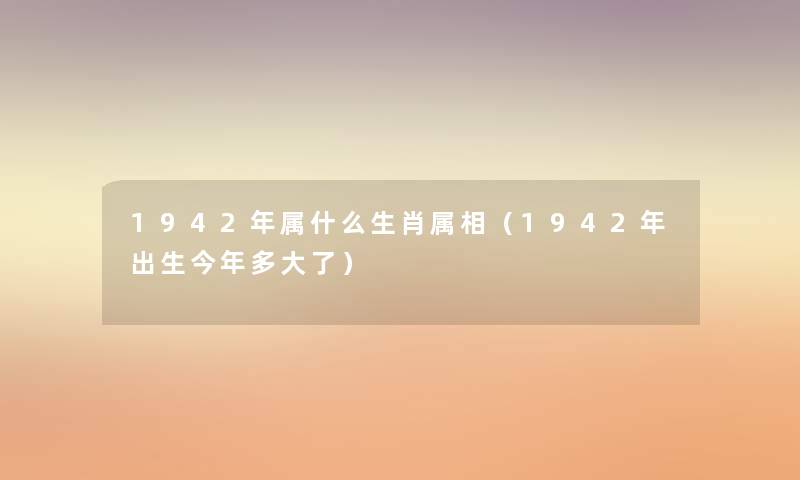 1942年属什么生肖属相(1942年出生今年多大了) 1942年属什么生肖属相(1942年出生今年多大了)