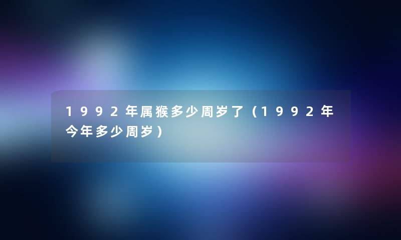 1992年属猴多少周岁了(1992年今年多少周岁) 1992年属猴多少周岁了(1992年今年多少周岁)