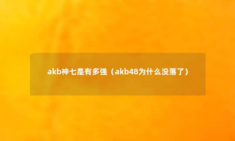 akb神七是有多强(akb48为什么没落了) akb神七是有多强(akb48为什么没落了)