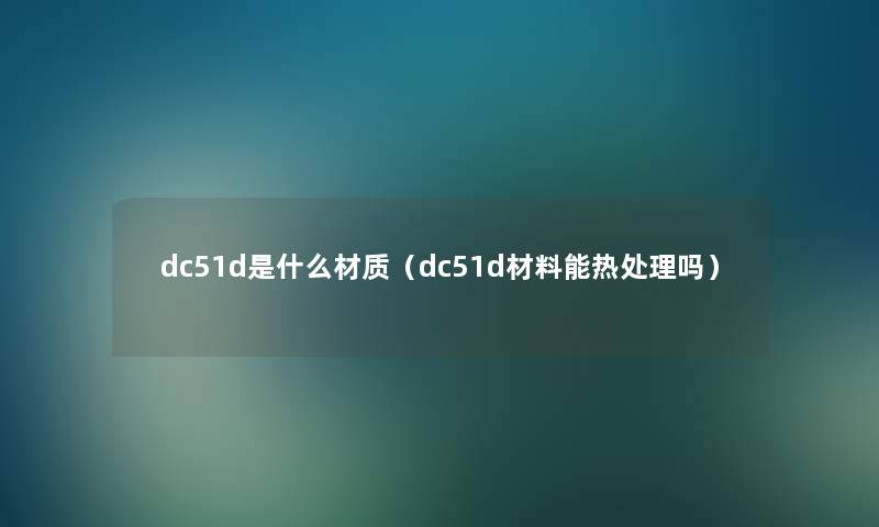 dc51d是什么材质（dc51d材料能热处理吗）
