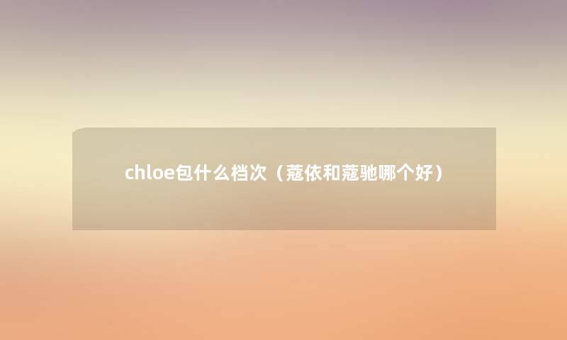 chloe包什么档次(蔻依和蔻驰哪个好) chloe包什么档次(蔻依和蔻驰哪个好)