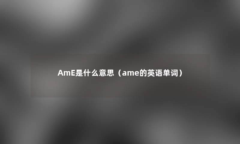 AmE是什么意思(ame的英语单词) AmE是什么意思(ame的英语单词)