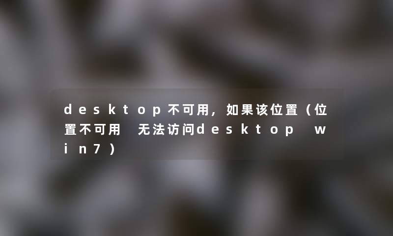 desktop不可用,如果该位置(位置不可用 无法访问desktop win7) desktop不可用,如果该位置(位置不可用 无法访问desktop win7)
