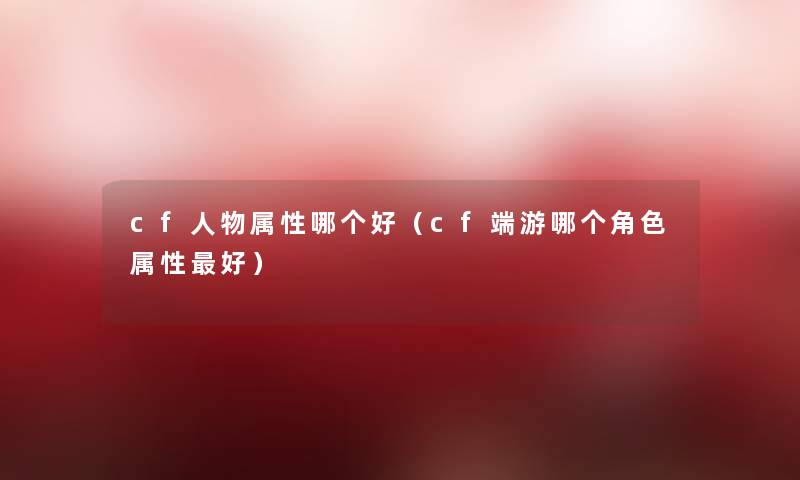 cf人物属性哪个好（cf端游哪个角色属性好）
