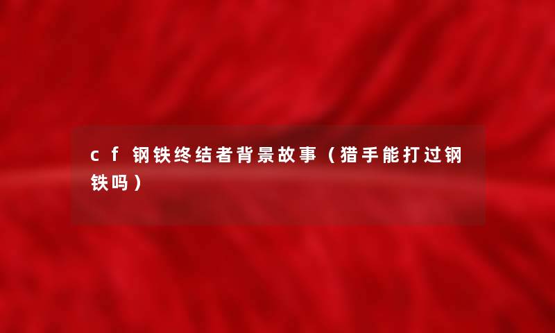 cf钢铁终结者故事(猎手能打过钢铁吗) cf钢铁终结者故事(猎手能打过钢铁吗)