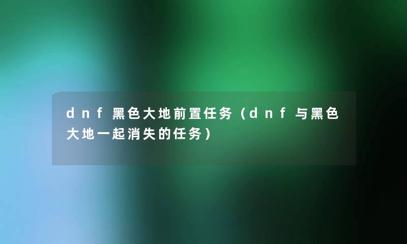 dnf黑色大地前置任务(dnf与黑色大地一起消失的任务) dnf黑色大地前置任务(dnf与黑色大地一起消失的任务)