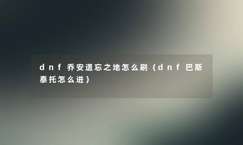 dnf乔安遗忘之地怎么刷（dnf巴斯泰托怎么进）