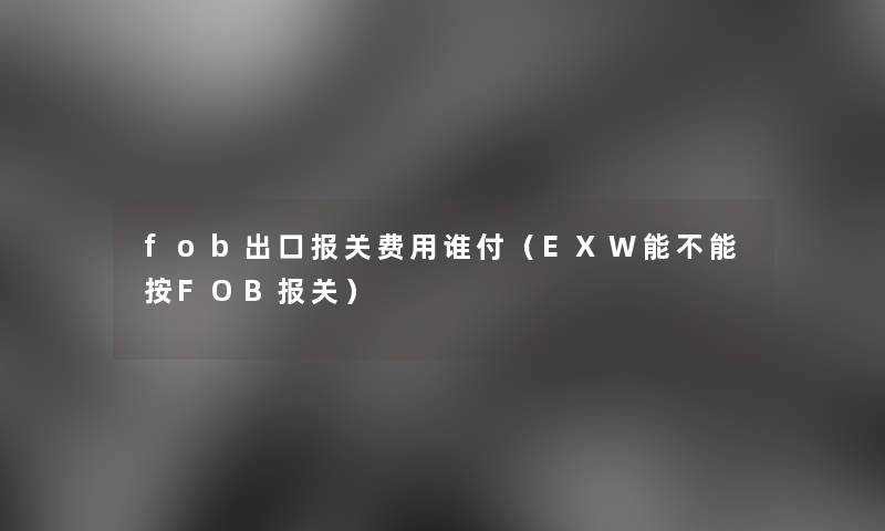 fob出口报关费用谁付(EXW能不能按FOB报关) fob出口报关费用谁付(EXW能不能按FOB报关)