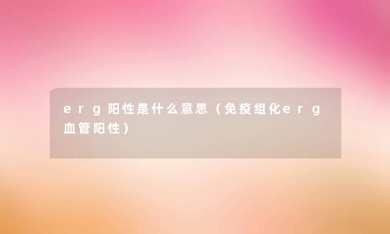 erg阳性是什么意思(免疫组化erg血管阳性) erg阳性是什么意思(免疫组化erg血管阳性)