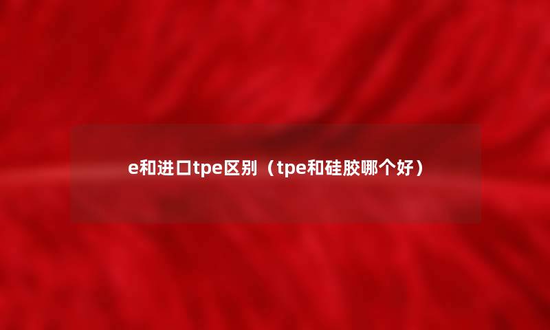 e和进口tpe区别(tpe和硅胶哪个好) e和进口tpe区别(tpe和硅胶哪个好)
