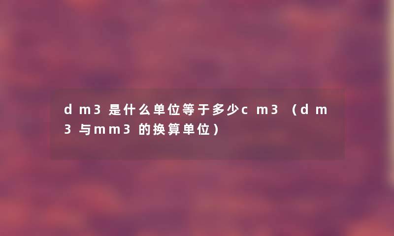 dm3是什么单位等于多少cm3(dm3与mm3的换算单位) dm3是什么单位等于多少cm3(dm3与mm3的换算单位)