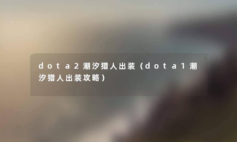 dota2潮汐猎人出装(dota1潮汐猎人出装攻略) dota2潮汐猎人出装(dota1潮汐猎人出装攻略)