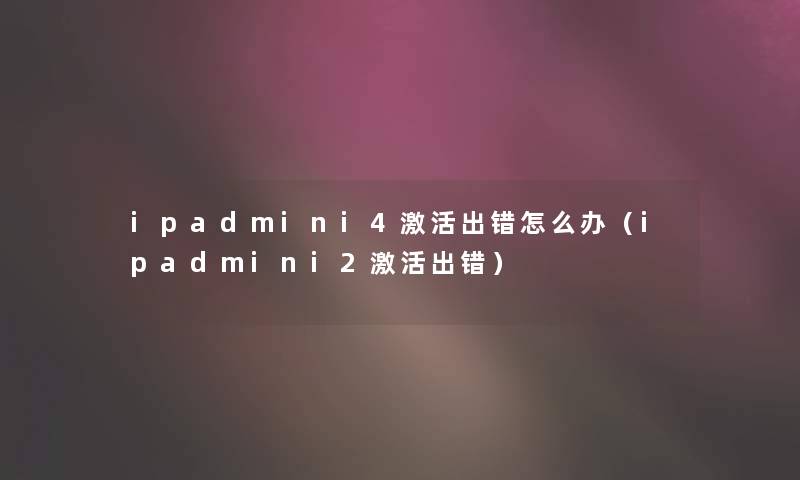 ipadmini4激活出错怎么办(ipadmini2激活出错) ipadmini4激活出错怎么办(ipadmini2激活出错)