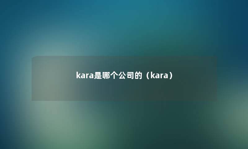kara是哪个公司的(kara) kara是哪个公司的(kara)