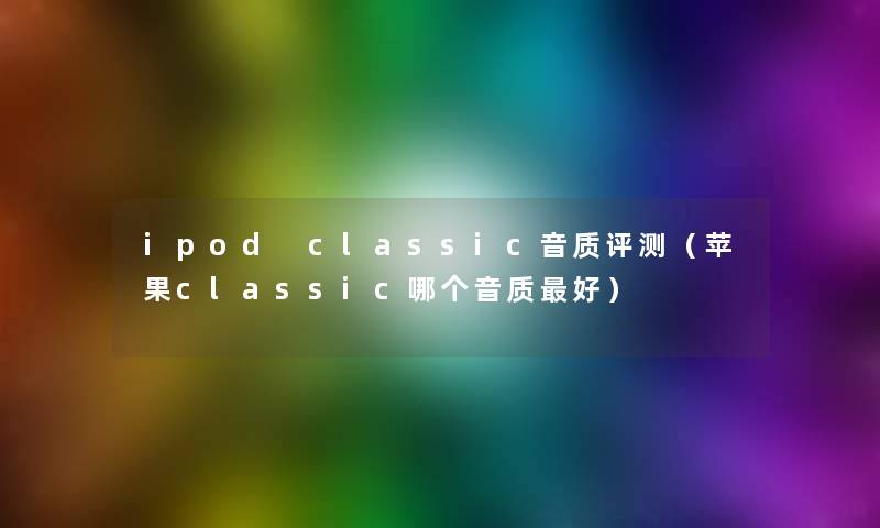 ipod classic音质评测(苹果classic哪个音质好) ipod classic音质评测(苹果classic哪个音质好)