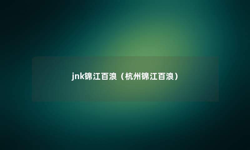 jnk锦江百浪(杭州锦江百浪) jnk锦江百浪(杭州锦江百浪)