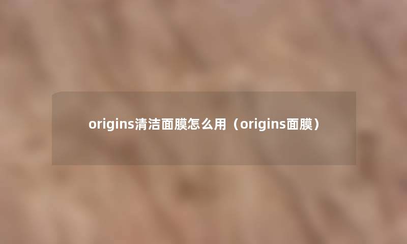origins清洁面膜怎么用(origins面膜) origins清洁面膜怎么用(origins面膜)