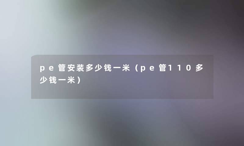 pe管安装多少钱一米(pe管110多少钱一米) pe管安装多少钱一米(pe管110多少钱一米)