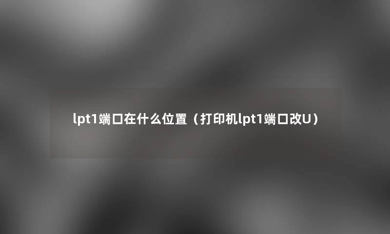 lpt1端口在什么位置(打印机lpt1端口改U) lpt1端口在什么位置(打印机lpt1端口改U)