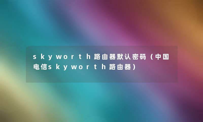 skyworth路由器默认密码(中国电信skyworth路由器) skyworth路由器默认密码(中国电信skyworth路由器)