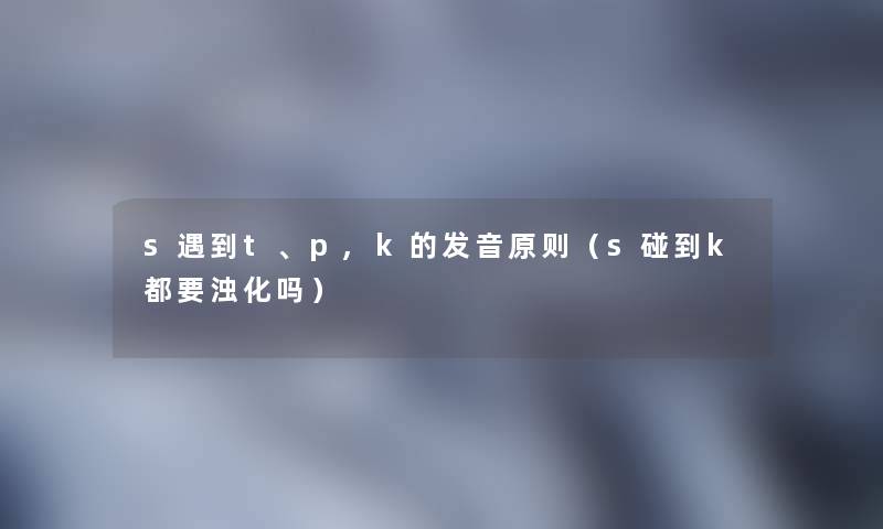 s遇到t、p,k的发音原则(s碰到k都要浊化吗) s遇到t、p,k的发音原则(s碰到k都要浊化吗)