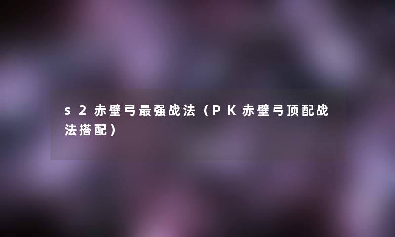 s2赤壁弓强战法(PK赤壁弓顶配战法搭配) s2赤壁弓强战法(PK赤壁弓顶配战法搭配)