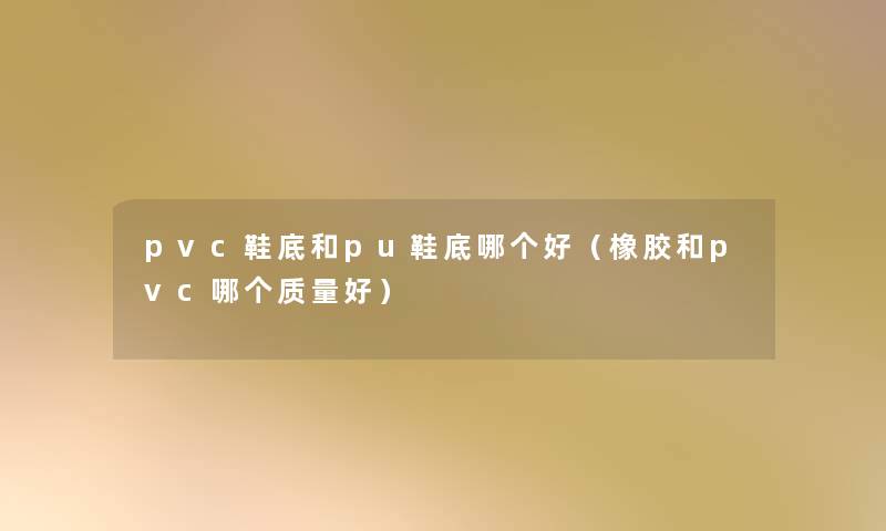 pvc鞋底和pu鞋底哪个好（橡胶和pvc哪个质量好）
