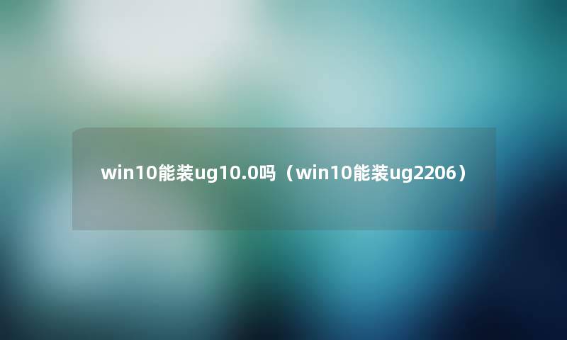 win10能装ug10.0吗(win10能装ug2206) win10能装ug10.0吗(win10能装ug2206)