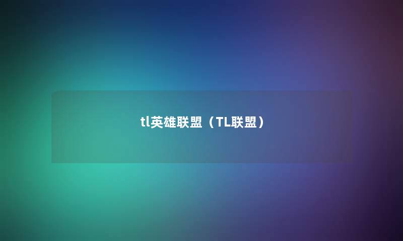 tl英雄联盟(TL联盟) tl英雄联盟(TL联盟)
