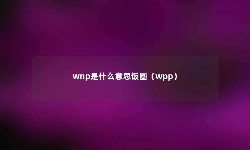 wnp是什么意思饭圈（wpp）