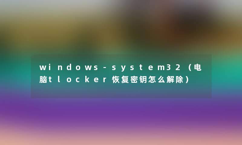 windows-system32(电脑tlocker恢复密钥怎么解除) windows-system32(电脑tlocker恢复密钥怎么解除)