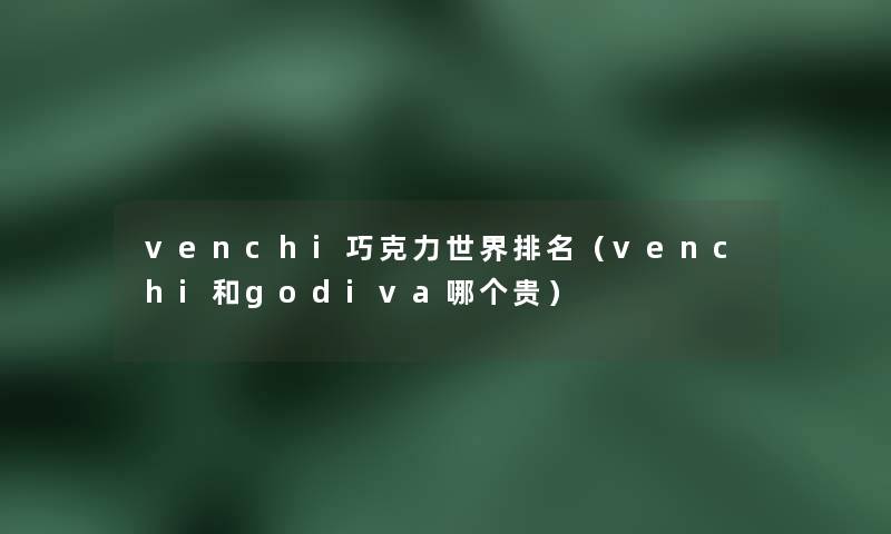 venchi巧克力世界推荐(venchi和gopa哪个贵) venchi巧克力世界推荐(venchi和gopa哪个贵)