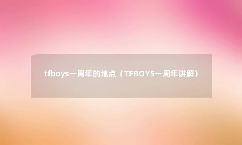tfboys一周年的地点(TFBOYS一周年讲解) tfboys一周年的地点(TFBOYS一周年讲解)