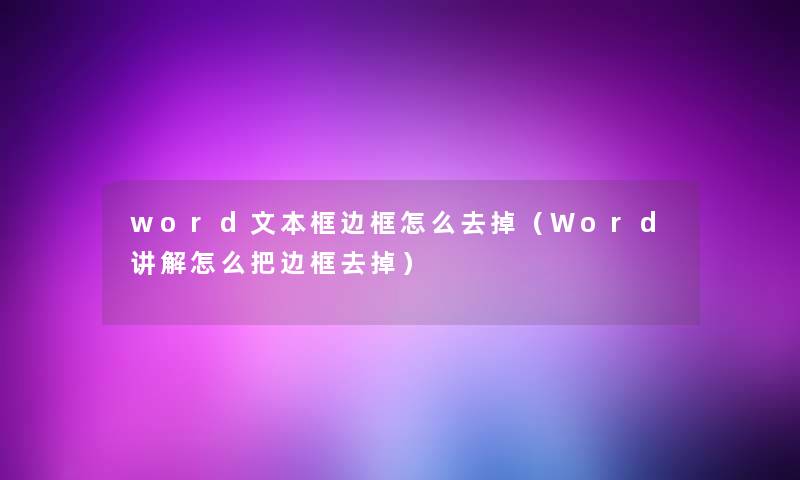 word文本框边框怎么去掉(Word讲解怎么把边框去掉) word文本框边框怎么去掉(Word讲解怎么把边框去掉)