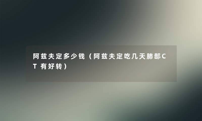 阿兹夫定多少钱(阿兹夫定吃几天肺部CT有好转) 阿兹夫定多少钱(阿兹夫定吃几天肺部CT有好转)