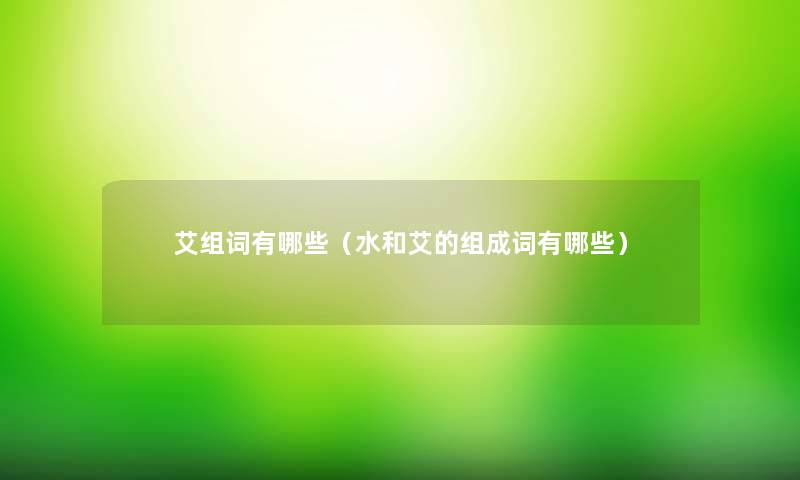艾组词有哪些(水和艾的组成词有哪些) 艾组词有哪些(水和艾的组成词有哪些)
