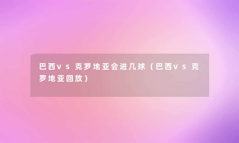 巴西vs克罗地亚会进几球(巴西vs克罗地亚回放) 巴西vs克罗地亚会进几球(巴西vs克罗地亚回放)