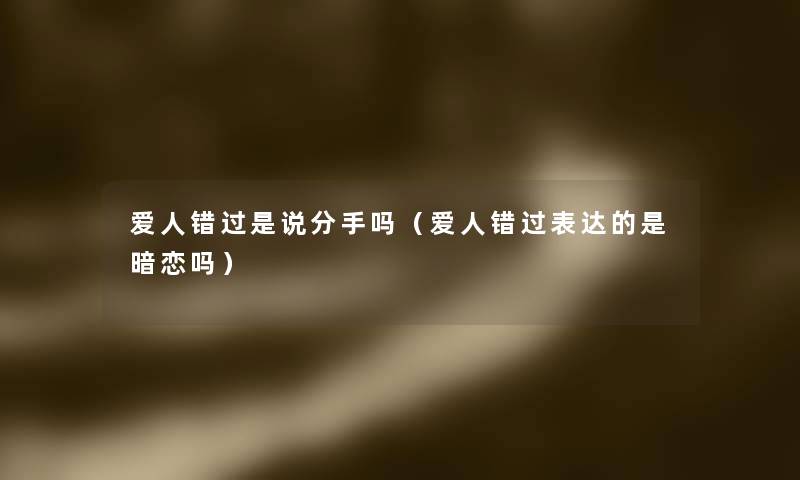 爱人错过是说分手吗(爱人错过表达的是暗恋吗) 爱人错过是说分手吗(爱人错过表达的是暗恋吗)
